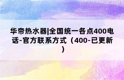 华帝热水器|全国统一各点400电话-官方联系方式（400-已更新）